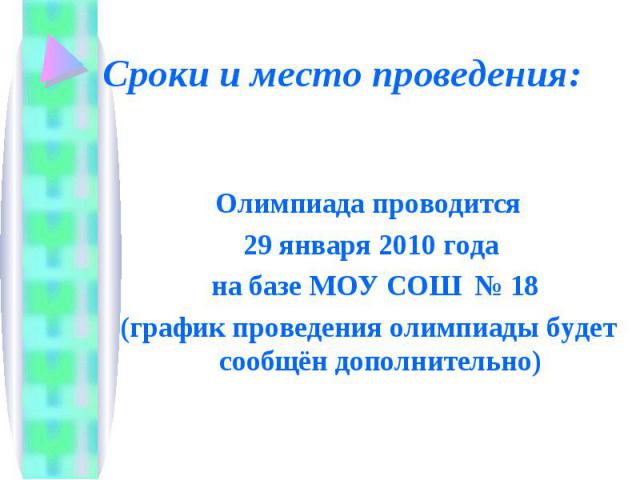 Сроки и место проведения: Олимпиада проводится 29 января 2010 года на базе МОУ СОШ № 18(график проведения олимпиады будет сообщён дополнительно)