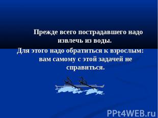 Прежде всего пострадавшего надо извлечь из воды. Для этого надо обратиться к взр