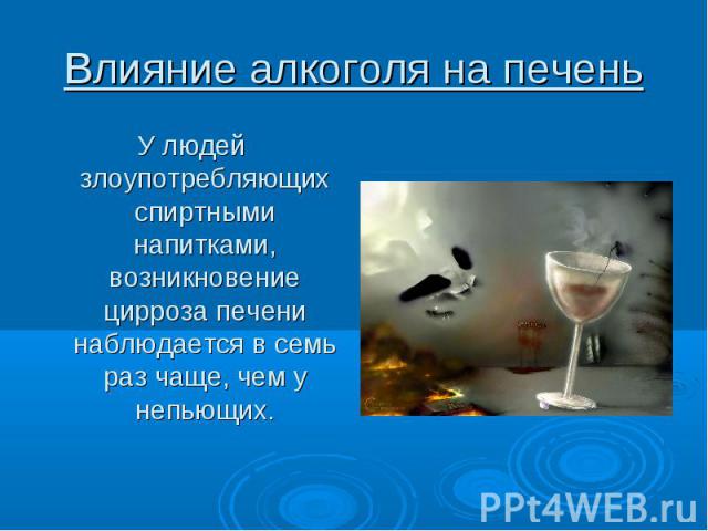 Влияние алкоголя на печень У людей злоупотребляющих спиртными напитками, возникновение цирроза печени наблюдается в семь раз чаще, чем у непьющих.