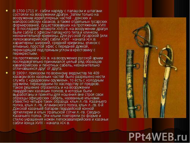 В 1700-1711 гг. сабли наряду с палашом и шпагами состояли на вооружении драгун. Затем только на вооружении иррегулярных частей - донских и малороссийских казаков, а также отдельных гусарских формирований, существовавших на протяжении XVIII в. В посл…