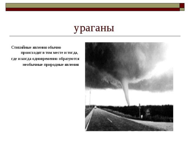 ураганы Стихийные явления обычно происходят в том месте и тогда,где и когда одновременно образуютсянеобычные природные явления