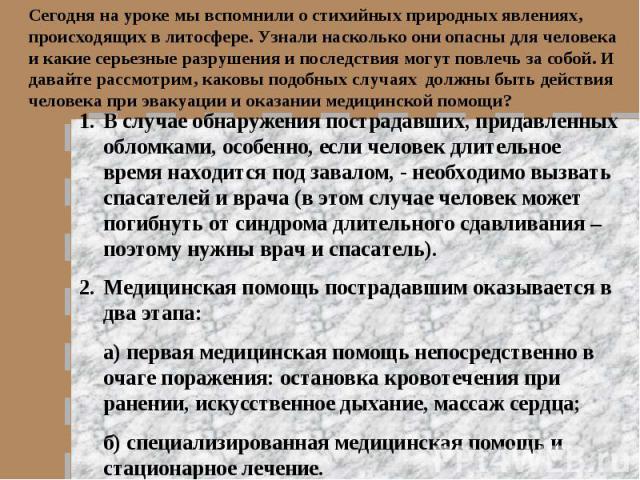 Сегодня на уроке мы вспомнили о стихийных природных явлениях, происходящих в литосфере. Узнали насколько они опасны для человека и какие серьезные разрушения и последствия могут повлечь за собой. И давайте рассмотрим, каковы подобных случаях должны …