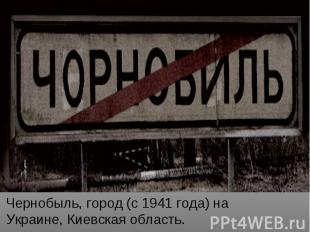 Чернобыль, город (с 1941 года) на Украине, Киевская область.