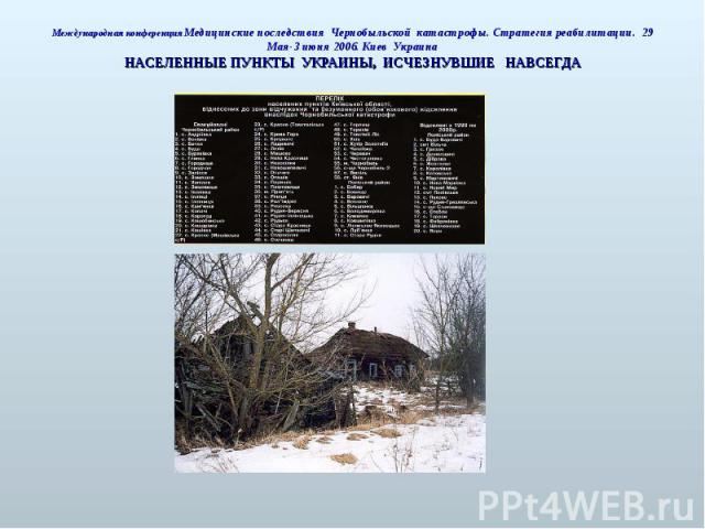 Международная конференция Медицинские последствия Чернобыльской катастрофы. Стратегия реабилитации. 29 Мая-3 июня 2006. Киев УкраинаНАСЕЛЕННЫЕ ПУНКТЫ УКРАИНЫ, ИСЧЕЗНУВШИЕ НАВСЕГДА