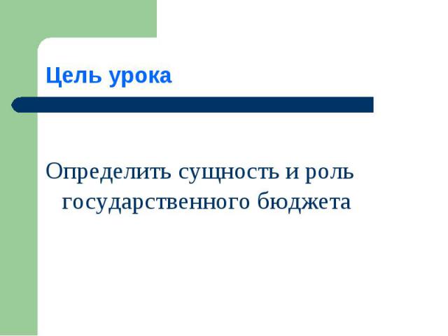 Цель урока Определить сущность и роль государственного бюджета