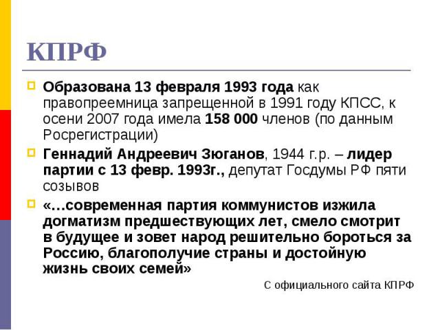 КПРФ Образована 13 февраля 1993 года как правопреемница запрещенной в 1991 году КПСС, к осени 2007 года имела 158 000 членов (по данным Росрегистрации)Геннадий Андреевич Зюганов, 1944 г.р. – лидер партии с 13 февр. 1993г., депутат Госдумы РФ пяти со…