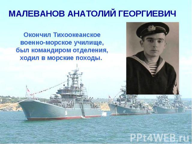 МАЛЕВАНОВ АНАТОЛИЙ ГЕОРГИЕВИЧ Окончил Тихоокеанское военно-морское училище, был командиром отделения, ходил в морские походы.