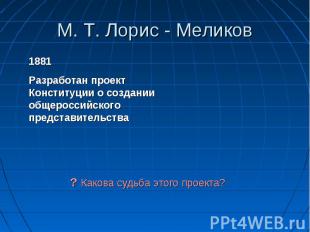 М. Т. Лорис - Меликов 1881Разработан проект Конституции о создании общероссийско