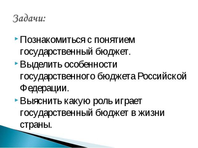 Задачи: Познакомиться с понятием государственный бюджет.Выделить особенности государственного бюджета Российской Федерации.Выяснить какую роль играет государственный бюджет в жизни страны.