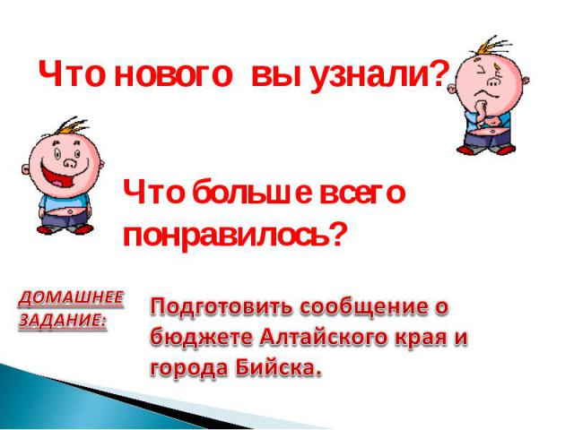 Что нового вы узнали? Что больше всего понравилось?ДОМАШНЕЕ ЗАДАНИЕ: Подготовить сообщение о бюджете Алтайского края и города Бийска.