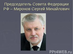 Председатель Совета Федерации РФ – Миронов Сергей Михайлович