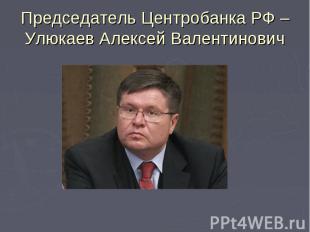 Председатель Центробанка РФ – Улюкаев Алексей Валентинович