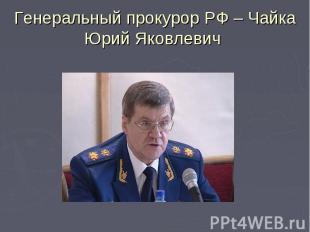 Генеральный прокурор РФ – Чайка Юрий Яковлевич