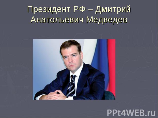 Президент РФ – Дмитрий Анатольевич Медведев