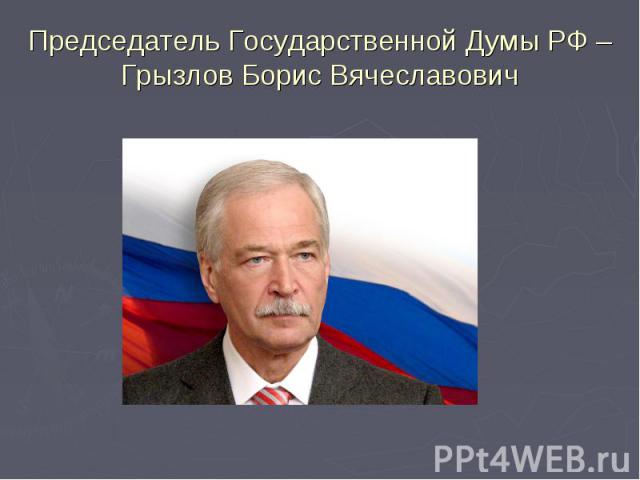 Председатель Государственной Думы РФ – Грызлов Борис Вячеславович