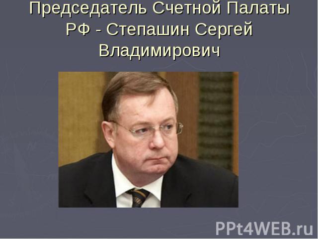 Председатель Счетной Палаты РФ - Степашин Сергей Владимирович
