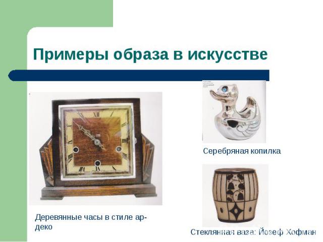 Примеры образа в искусстве Деревянные часы в стиле ар- декоСеребряная копилкаСтеклянная ваза: Йозеф Хофман