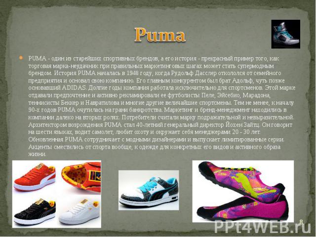 Puma PUMA - один из старейших спортивных брендов, а его история - прекрасный пример того, как торговая марка-неудачник при правильных маркетинговых шагах может стать супермодным брендом. История PUMA началась в 1948 году, когда Рудольф Дасслер откол…