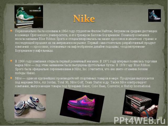 Nike Первоначально была основана в 1964 году студентом Филом Найтом, бегуном на средние дистанции в команде Орегонского университета, и его тренером Биллом Боуэрманом. Поначалу компания носила название Blue Ribbon Sports и специализировалась на зака…
