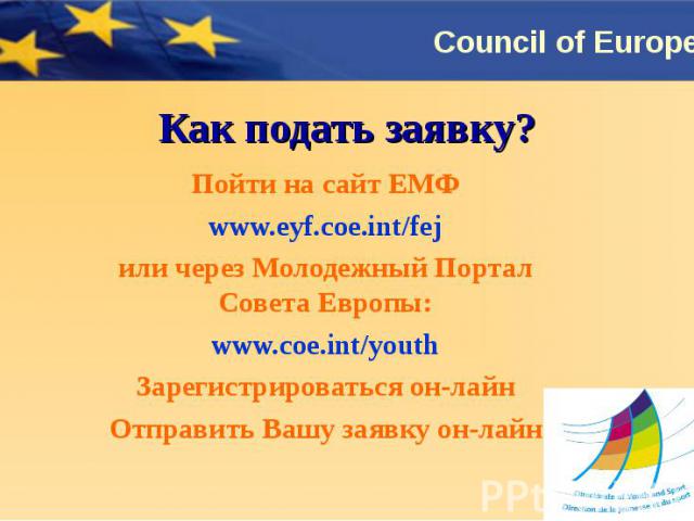 Как подать заявку? Пойти на сайт ЕМФwww.eyf.coe.int/fejили через Молодежный Портал Совета Европы:www.coe.int/youthЗарегистрироваться он-лайнОтправить Вашу заявку он-лайн