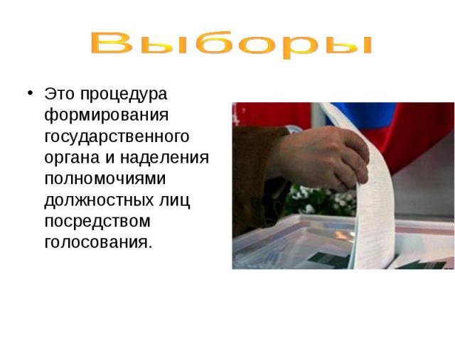 Выборы Это процедура формирования государственного органа и наделения полномочиями должностных лиц посредством голосования.