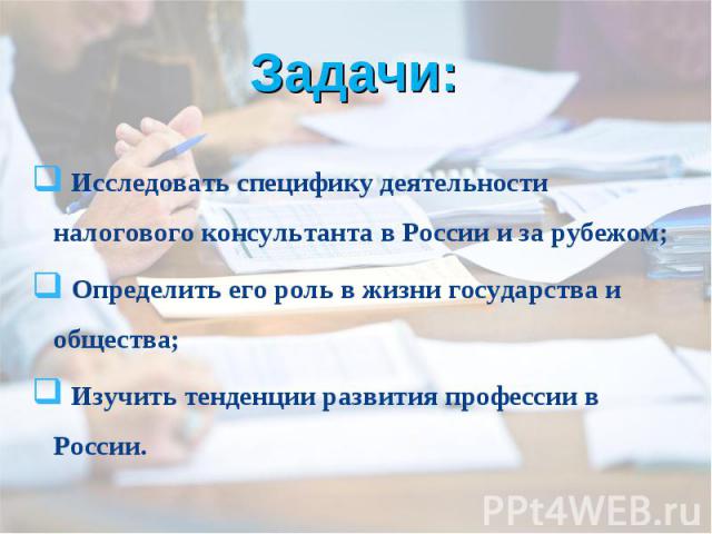 Задачи: Исследовать специфику деятельности налогового консультанта в России и за рубежом; Определить его роль в жизни государства и общества; Изучить тенденции развития профессии в России.