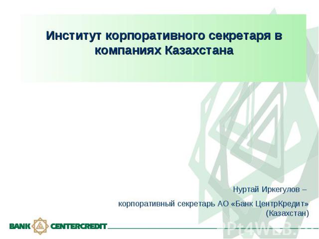 Институт корпоративного секретаря в компаниях Казахстана Нуртай Иркегулов – корпоративный секретарь АО «Банк ЦентрКредит» (Казахстан)