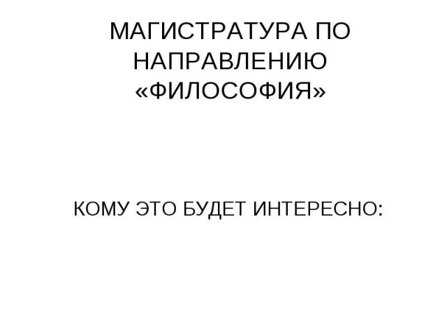 МАГИСТРАТУРА ПО НАПРАВЛЕНИЮ «ФИЛОСОФИЯ» КОМУ ЭТО БУДЕТ ИНТЕРЕСНО: