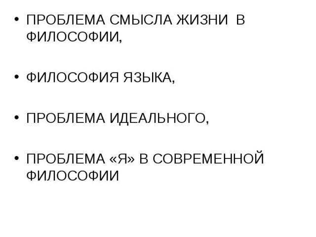 ПРОБЛЕМА СМЫСЛА ЖИЗНИ В ФИЛОСОФИИ,ФИЛОСОФИЯ ЯЗЫКА,ПРОБЛЕМА ИДЕАЛЬНОГО,ПРОБЛЕМА «Я» В СОВРЕМЕННОЙ ФИЛОСОФИИ