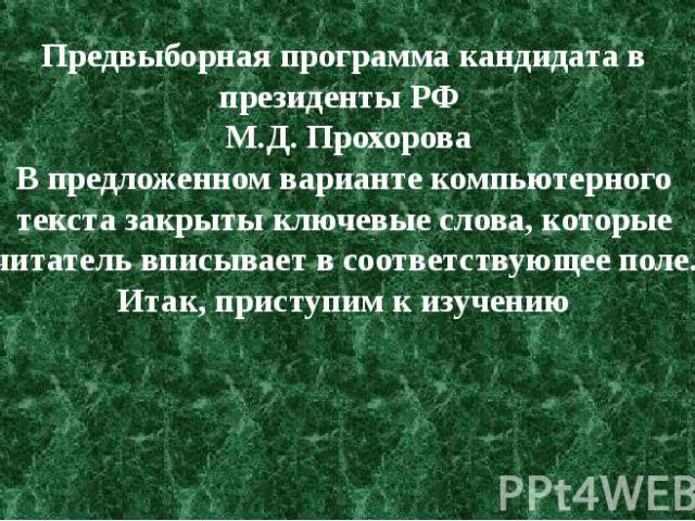 Предвыборная программа кандидата в президенты РФ  М.Д. ПрохороваВ предложенном варианте компьютерного текста закрыты ключевые слова, которые читатель вписывает в соответствующее поле.Итак, приступим к изучению 