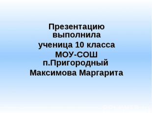 Презентацию выполнила ученица 10 класса МОУ-СОШ п.Пригородный Максимова Маргарит