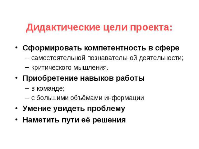 Дидактические цели проекта: Сформировать компетентность в сфересамостоятельной познавательной деятельности;критического мышления.Приобретение навыков работыв команде;с большими объёмами информацииУмение увидеть проблему Наметить пути её решения