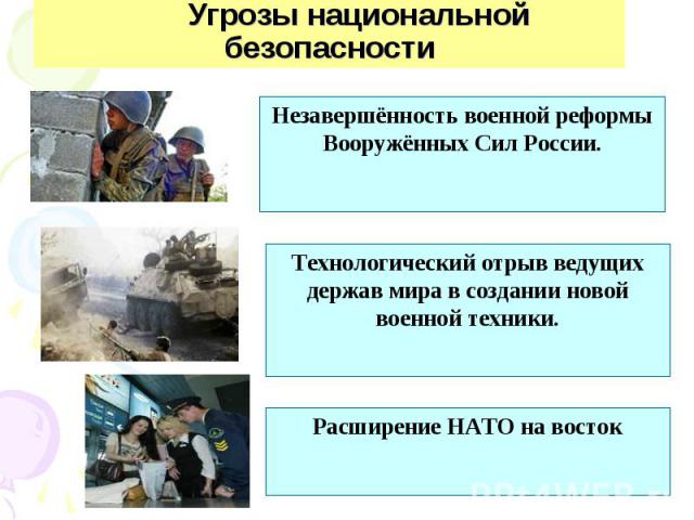 Угрозы национальной безопасности Незавершённость военной реформы Вооружённых Сил России.Технологический отрыв ведущих держав мира в создании новой военной техники.Расширение НАТО на восток