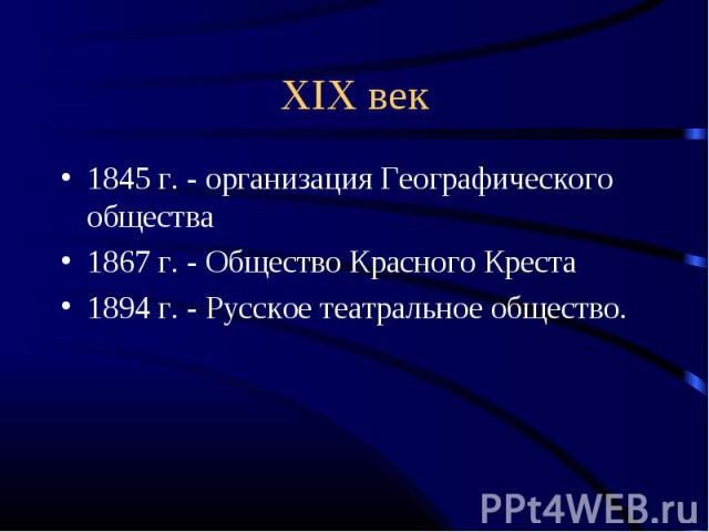XIX век 1845 г. - организация Географического общества1867 г. - Общество Красного Креста1894 г. - Русское театральное общество.