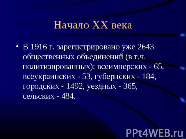 Начало ХХ века В 1916 г. зарегистрировано уже 2643 общественных объединений (в т.ч. политизированных): всеимперских - 65, всеукраинских - 53, губернских - 184, городских - 1492, уездных - 365, сельских - 484.