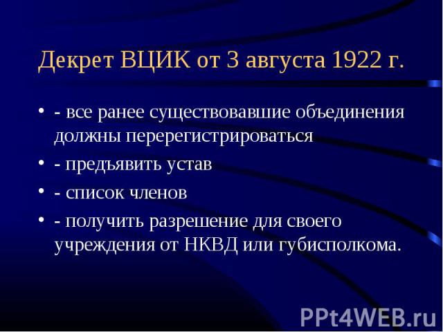 Декрет ВЦИК от 3 августа 1922 г. - все ранее существовавшие объединения должны перерегистрироваться- предъявить устав- список членов- получить разрешение для своего учреждения от НКВД или губисполкома.