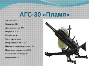 АГС-30 «Пламя» Масса, кг:17,5 Длина, мм:840Длина ствола, мм:290Патрон: ВОГ-30Кал