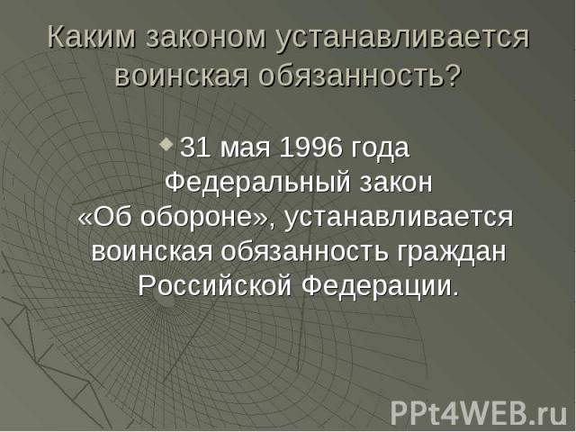 Каким законом устанавливается воинская обязанность? 31 мая 1996 года Федеральный закон«Об обороне», устанавливается воинская обязанность граждан Российской Федерации.