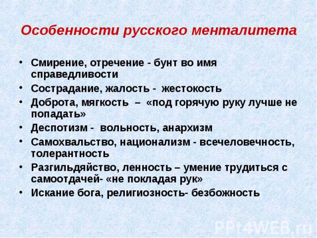 Особенности русского менталитета Смирение, отречение - бунт во имя справедливостиСострадание, жалость - жестокостьДоброта, мягкость – «под горячую руку лучше не попадать»Деспотизм - вольность, анархизмСамохвальство, национализм - всечеловечность, то…