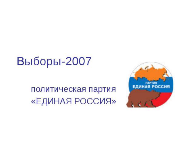 Выборы-2007 политическая партия«ЕДИНАЯ РОССИЯ»