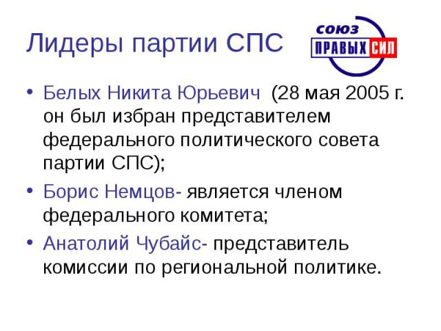 Лидеры партии СПС Белых Никита Юрьевич (28 мая 2005 г. он был избран представителем федерального политического совета партии СПС);Борис Немцов- является членом федерального комитета;Анатолий Чубайс- представитель комиссии по региональной политике.