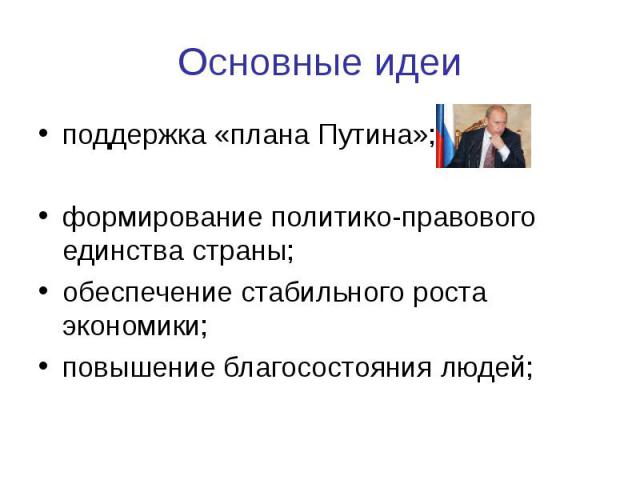 Основные идеи поддержка «плана Путина»;формирование политико-правового единства страны;обеспечение стабильного роста экономики;повышение благосостояния людей;