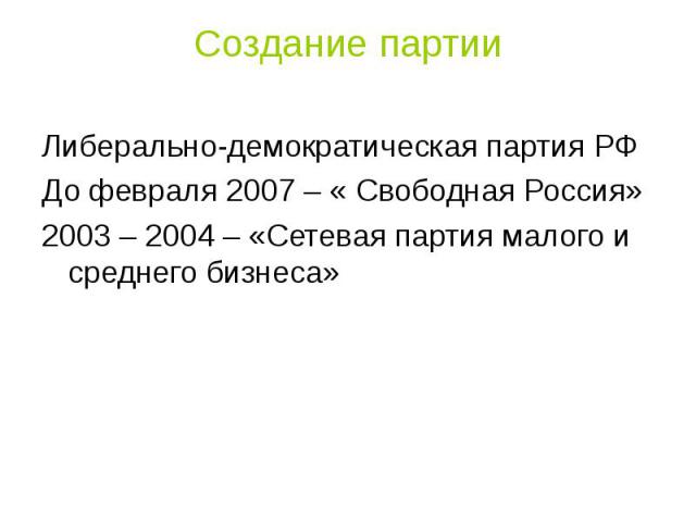 Создание партии Либерально-демократическая партия РФДо февраля 2007 – « Свободная Россия»2003 – 2004 – «Сетевая партия малого и среднего бизнеса»