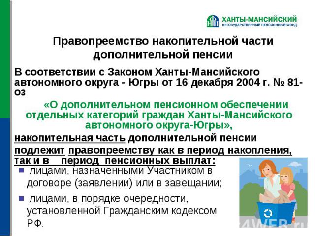 Правопреемство накопительной части дополнительной пенсии В соответствии с Законом Ханты-Мансийского автономного округа - Югры от 16 декабря 2004 г. № 81-оз «О дополнительном пенсионном обеспечении отдельных категорий граждан Ханты-Мансийского автоно…