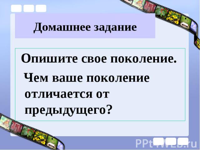 Домашнее задание Опишите свое поколение. Чем ваше поколение отличается от предыдущего?