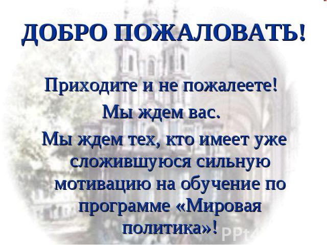 ДОБРО ПОЖАЛОВАТЬ! Приходите и не пожалеете! Мы ждем вас. Мы ждем тех, кто имеет уже сложившуюся сильную мотивацию на обучение по программе «Мировая политика»!