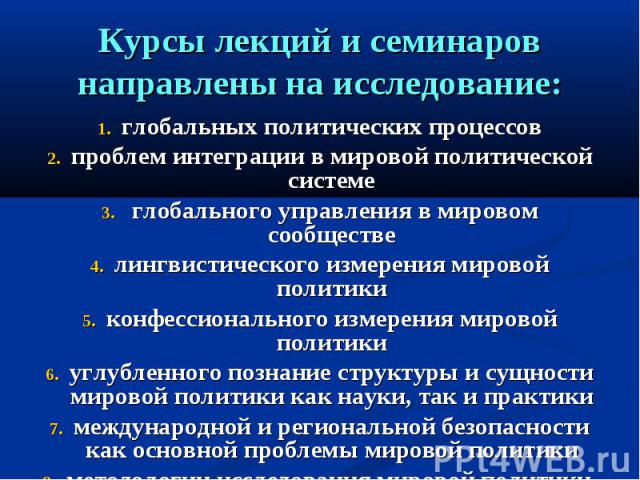 Курсы лекций и семинаров направлены на исследование: глобальных политических процессовпроблем интеграции в мировой политической системе глобального управления в мировом сообществелингвистического измерения мировой политикиконфессионального измерения…