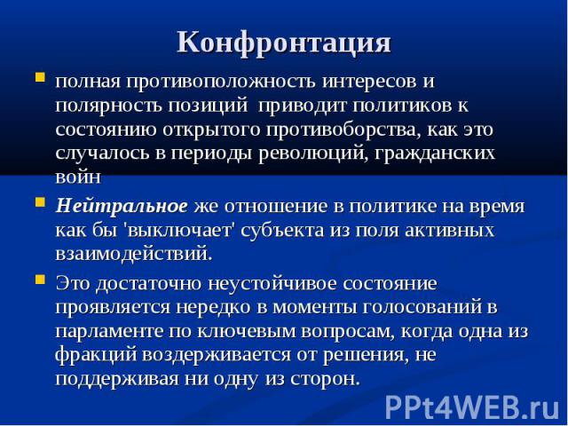 Конфронтация полная противоположность интересов и полярность позиций приводит политиков к состоянию открытого противоборства, как это случалось в периоды революций, гражданских войнНейтральное же отношение в политике на время как бы 'выключает' субъ…