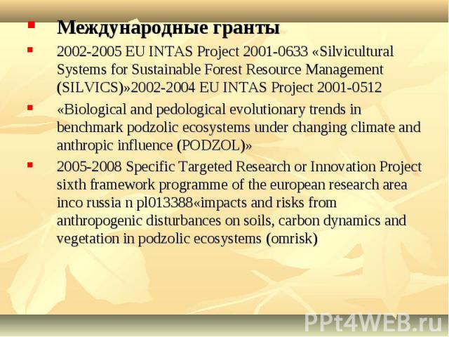 Международные гранты2002-2005 EU INTAS Project 2001-0633 «Silvicultural Systems for Sustainable Forest Resource Management (SILVICS)»2002-2004 EU INTAS Project 2001-0512 «Biological and pedological evolutionary trends in benchmark podzolic ecosystem…