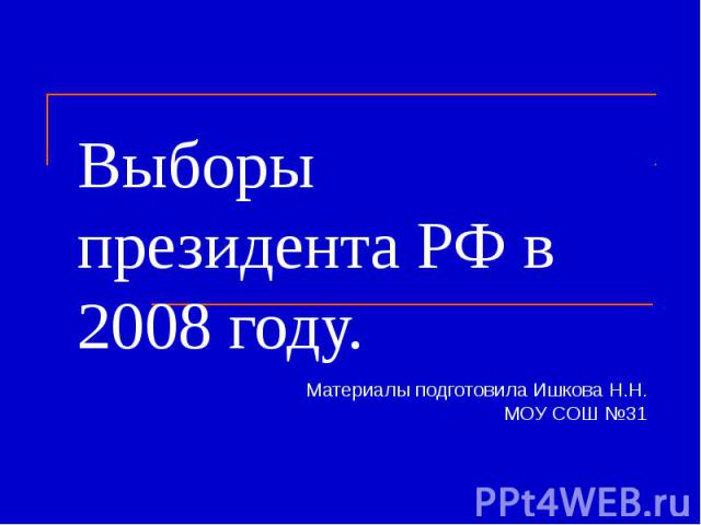 Выборы президента РФ в 2008 году. Материалы подготовила Ишкова Н.Н.МОУ СОШ №31